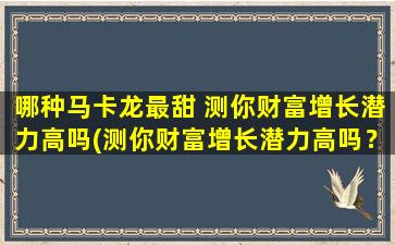 哪种马卡龙最甜 测你财富增长潜力高吗(测你财富增长潜力高吗？最甜的马卡龙是哪种？)